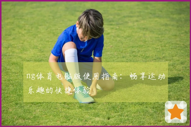 ng体育电脑版使用指南：畅享运动乐趣的快捷体验
