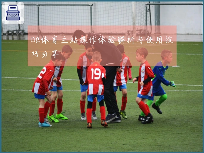 ng体育主站操作体验解析与使用技巧分享