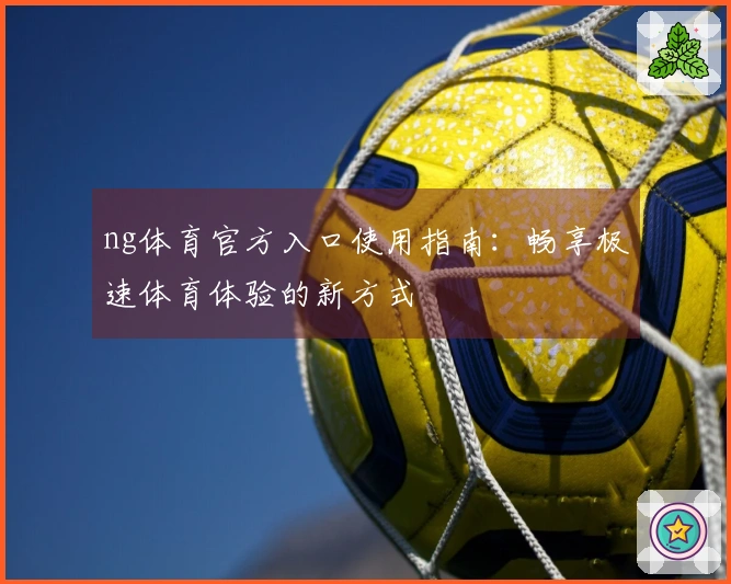 ng体育官方入口使用指南：畅享极速体育体验的新方式