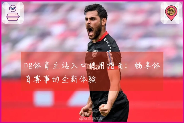 ng体育主站入口使用指南：畅享体育赛事的全新体验