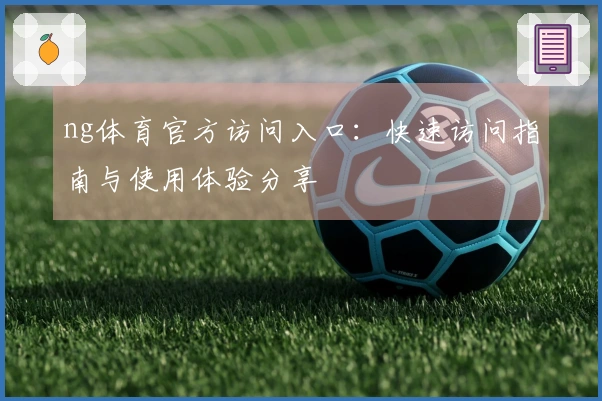 ng体育官方访问入口：快速访问指南与使用体验分享