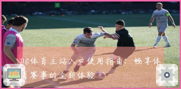ng体育主站入口使用指南：畅享体育赛事的全新体验