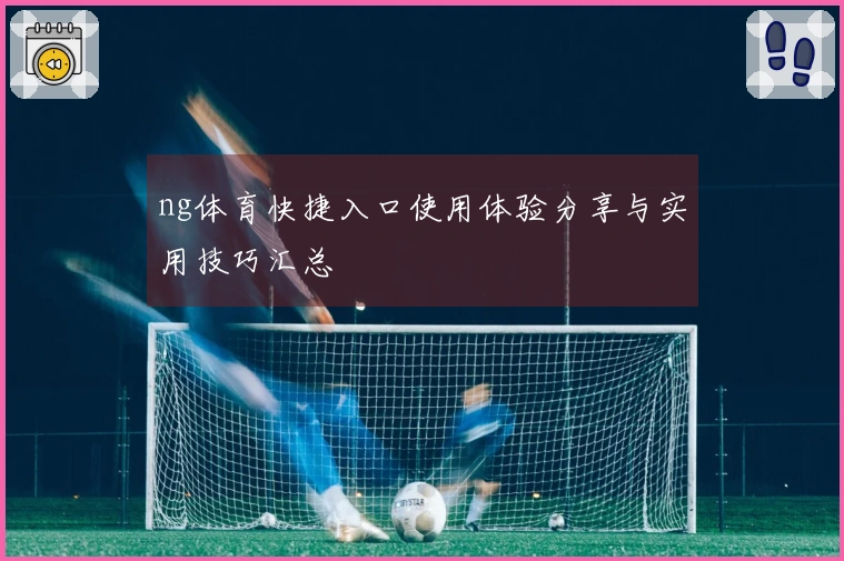 ng体育快捷入口使用体验分享与实用技巧汇总