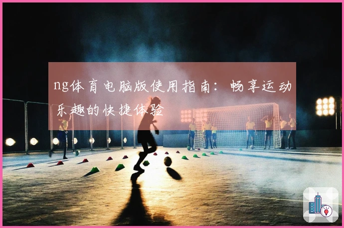 ng体育电脑版使用指南：畅享运动乐趣的快捷体验