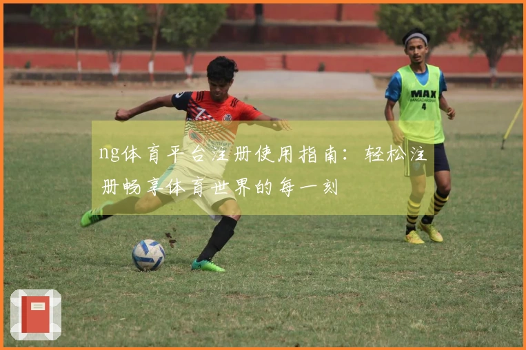 ng体育平台注册使用指南：轻松注册畅享体育世界的每一刻
