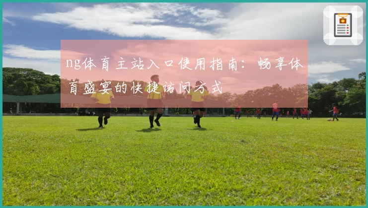 ng体育主站入口使用指南：畅享体育盛宴的快捷访问方式