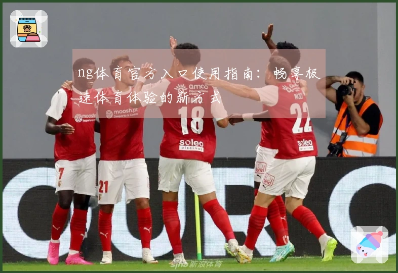 ng体育官方入口使用指南：畅享极速体育体验的新方式